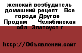 женский возбудитель домашний рецепт - Все города Другое » Продам   . Челябинская обл.,Златоуст г.